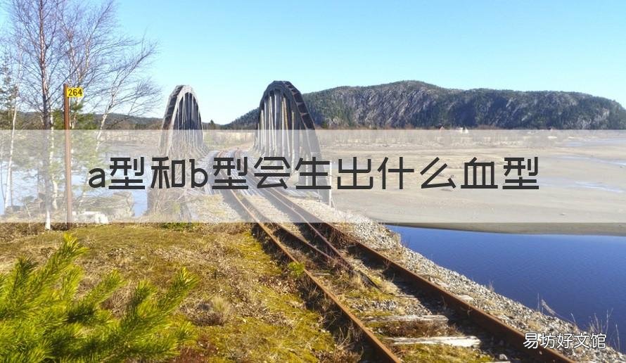 a型和b型会生出什么血型 a型和b型血能生出什么血型