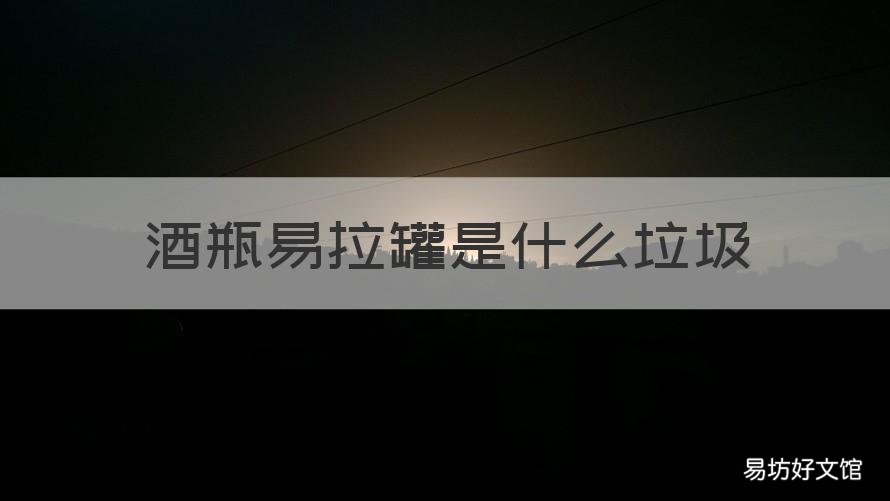酒瓶易拉罐是什么垃圾 酒瓶易拉罐是什么垃圾分类