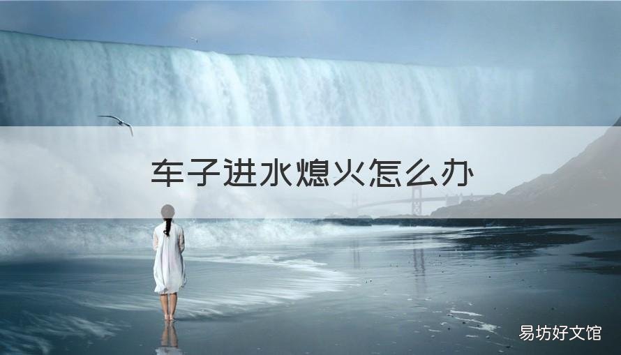 车子进水熄火怎么办 车辆进水熄火怎么处理方法