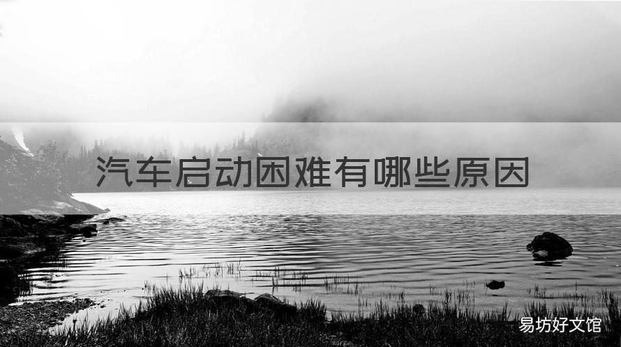 汽车启动困难有哪些原因 汽车启动困难有哪些原因分析