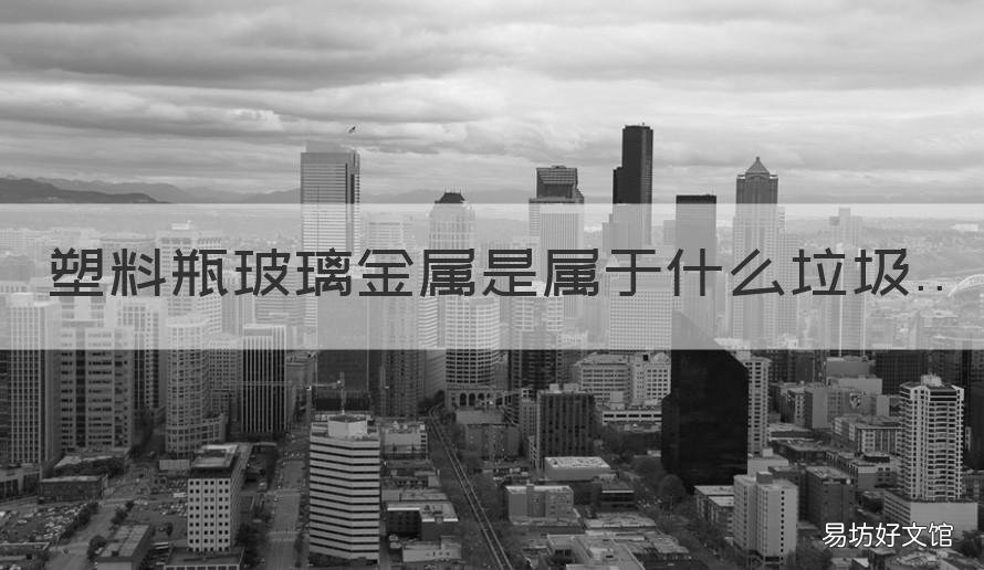 塑料瓶玻璃金属是属于什么垃圾 塑料瓶玻璃瓶是什么垃圾分类