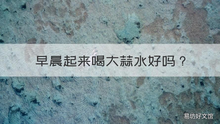 早晨起来喝大蒜水好吗 早上起来喝一杯大蒜水好不好