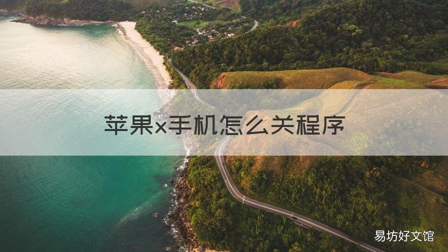 苹果x手机怎么关程序 苹果x手机怎么关闭程序运行
