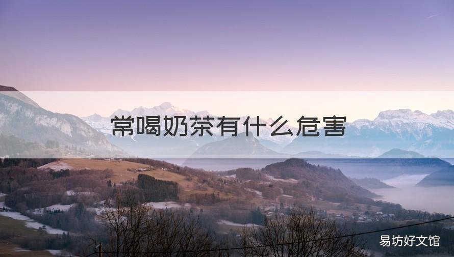 常喝奶茶有什么危害 常喝奶茶有什么危害?