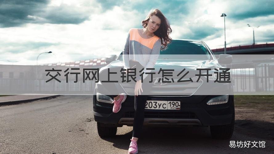 交行网上银行怎么开通 交行网上银行怎么开通短信通知