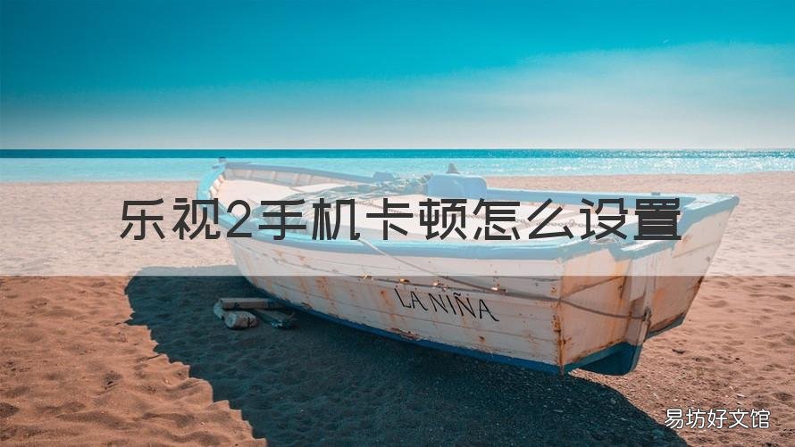 乐视2手机卡顿怎么设置 乐视手机很卡怎么解决
