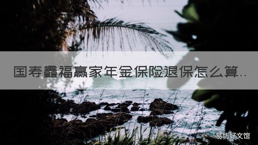 国寿鑫福赢家年金保险退保怎么算 国寿鑫福赢家年金保险退保怎么退