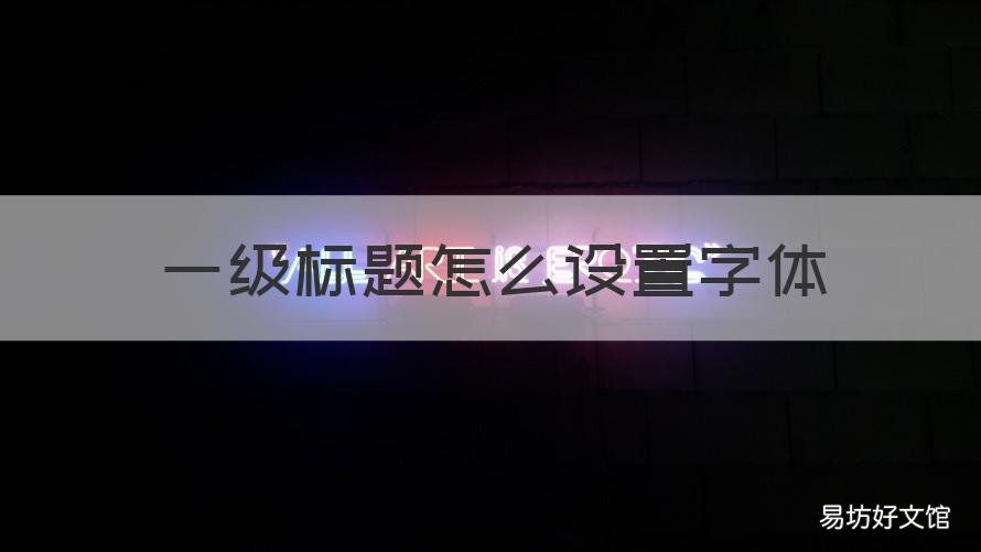 一级标题怎么设置字体 一级标题怎么设置字体颜色