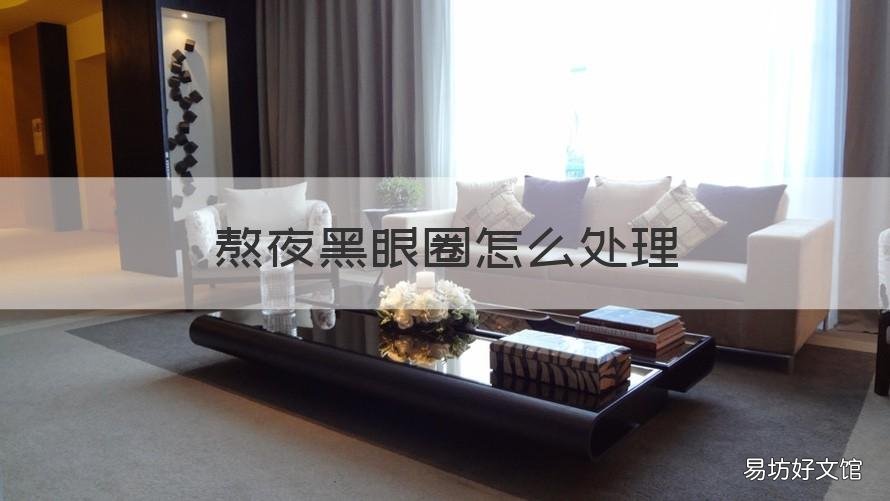 熬夜黑眼圈怎么处理 熬夜黑眼圈怎么处理掉