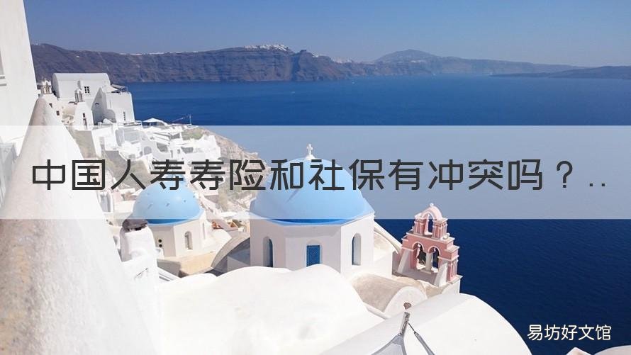 中国人寿寿险和社保有冲突吗 中国人寿跟人寿保险有什么区别