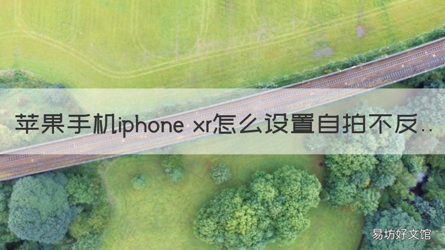 苹果手机iphone xr怎么设置自拍不反 苹果xr怎么自拍好看