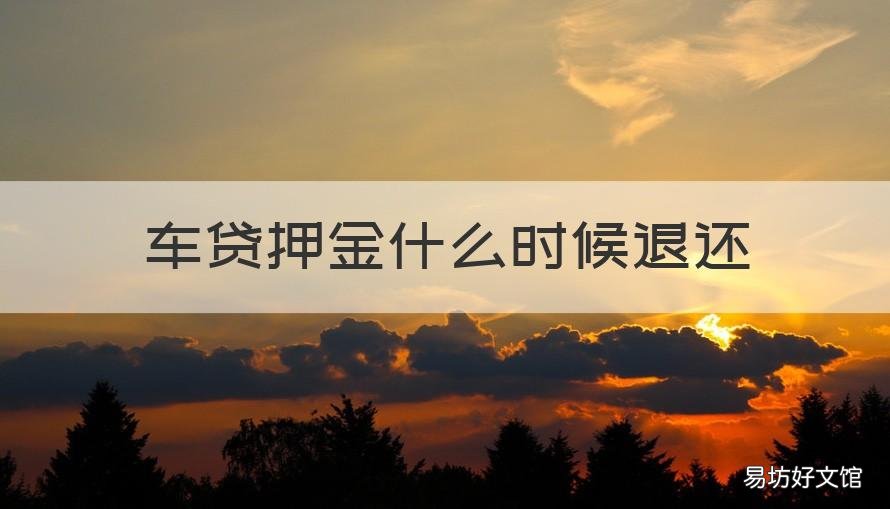 车贷押金什么时候退还 车贷还完押金什么时候退