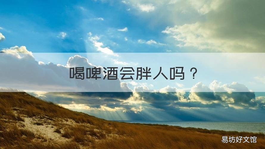 喝啤酒会胖人吗 喝啤酒胖人吗?