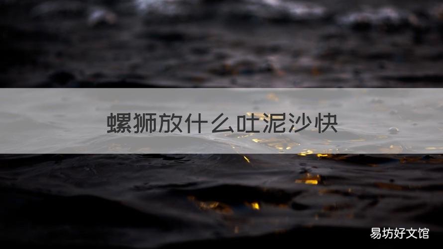 螺狮放什么吐泥沙快 田螺放什么吐沙快