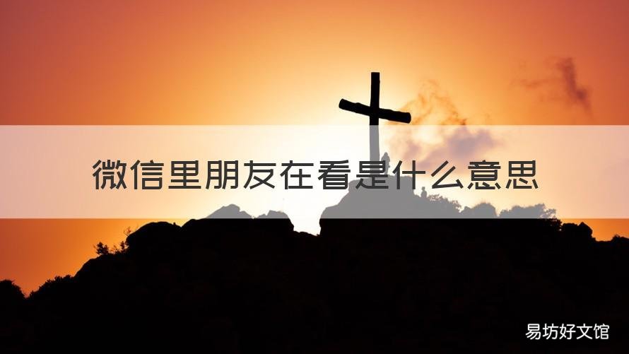 微信里朋友在看是什么意思 微信中的朋友在看是怎么回事