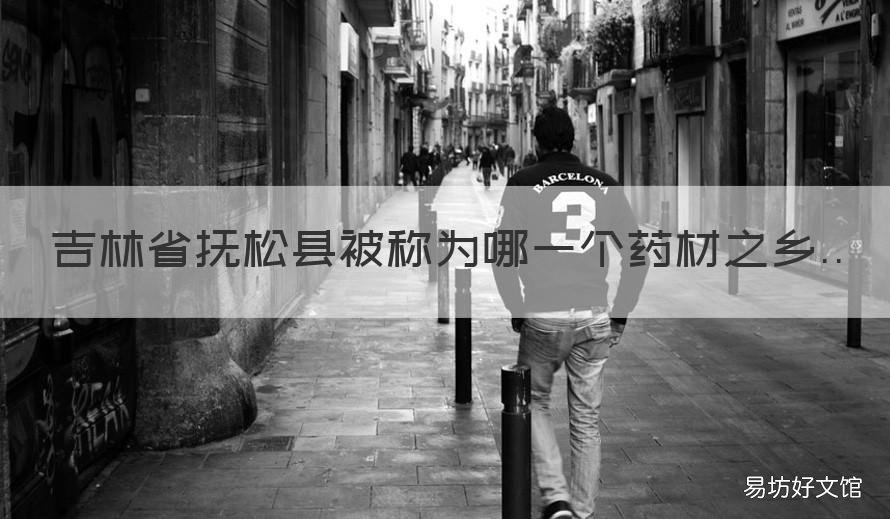 吉林省抚松县被称为哪一个药材之乡 吉林省抚松县被人们称之为是哪种药材