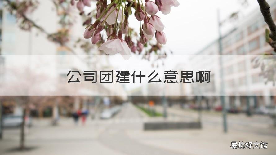 公司团建什么意思啊 公司团建什么意思?