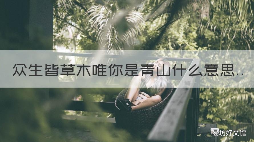 众生皆草木唯你是青山什么意思 众生草木,唯你青山什么意思