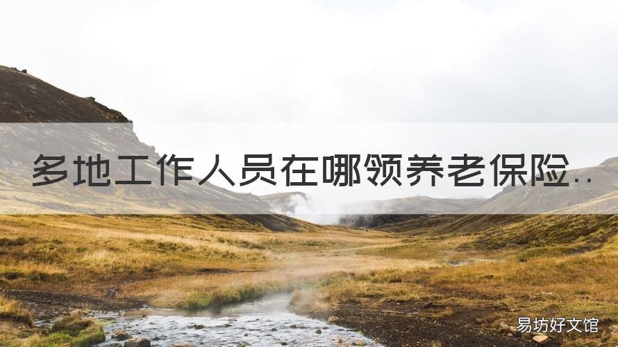 多地工作人员在哪领养老保险 在多地工作过并缴社保,最终在哪领养老金?