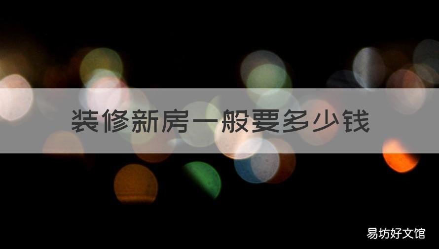 装修新房一般要多少钱 装修新房一般要多少钱一平