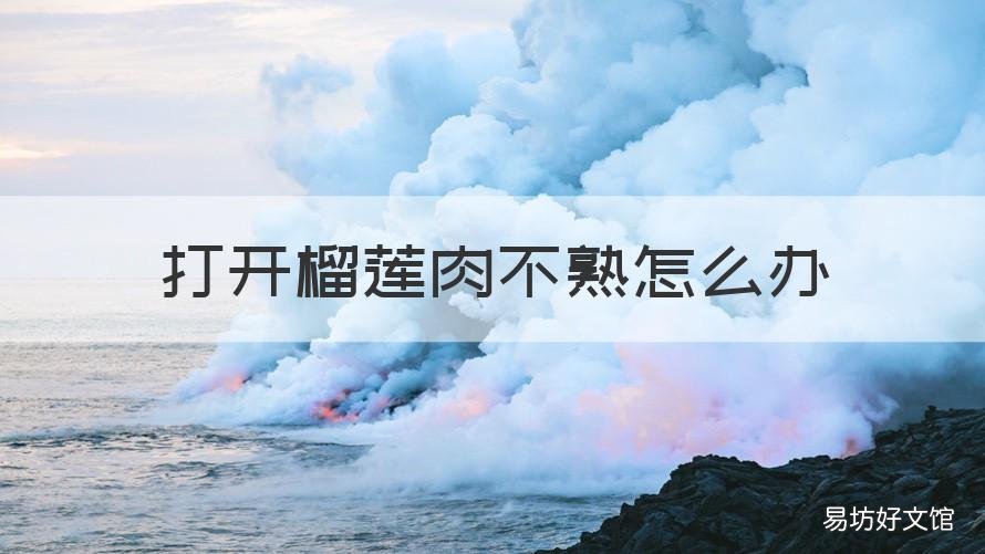 打开榴莲肉不熟怎么办 打开榴莲肉不熟怎么办视频