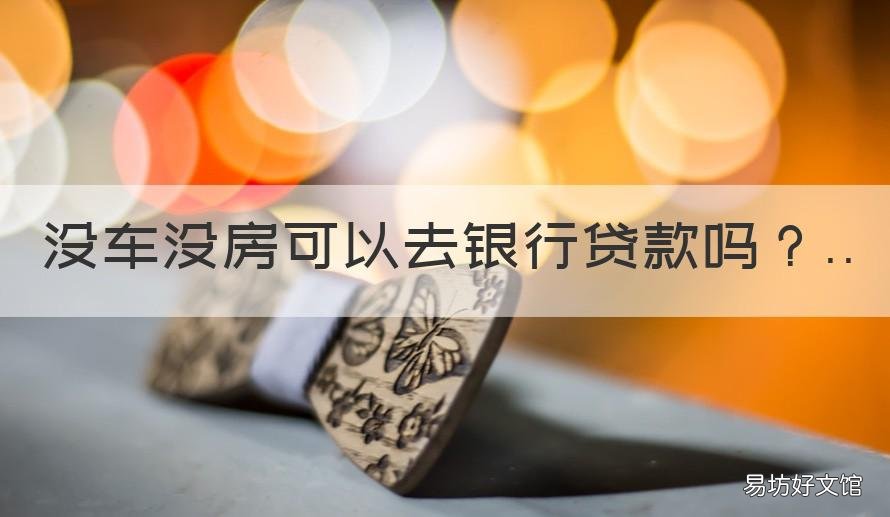 没车没房可以去银行贷款吗 没车没房可以去银行贷款吗能贷多少
