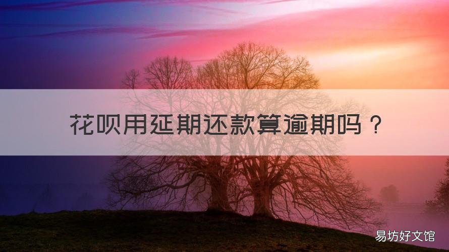 花呗用延期还款算逾期吗 花呗可以延期还款期限