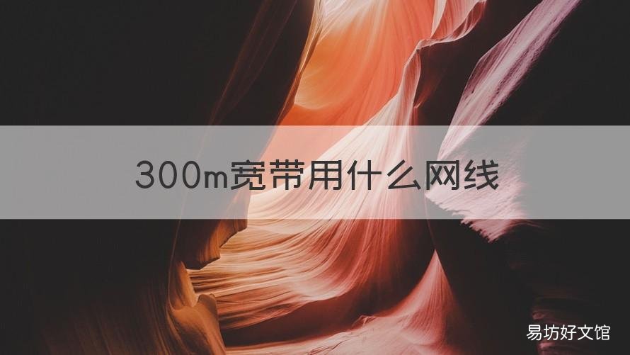 300m宽带用什么网线 300m的宽带用什么样的网线