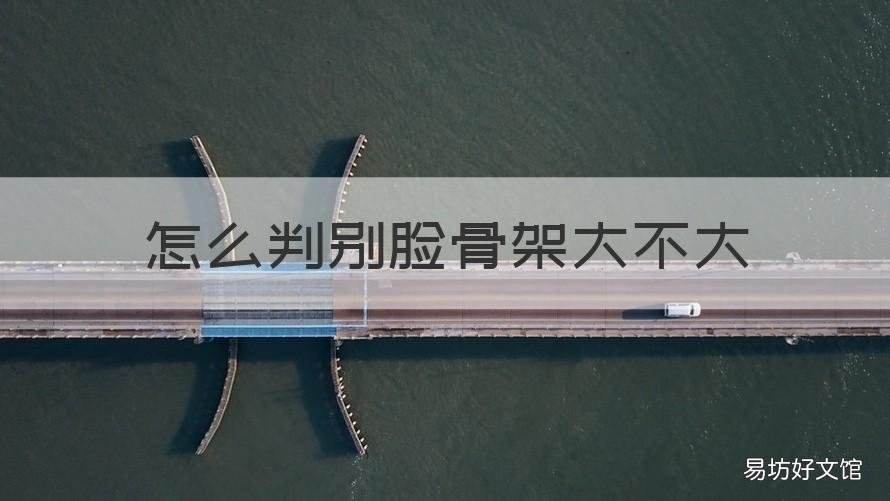 怎么判别脸骨架大不大 怎么判断自己脸骨大不大