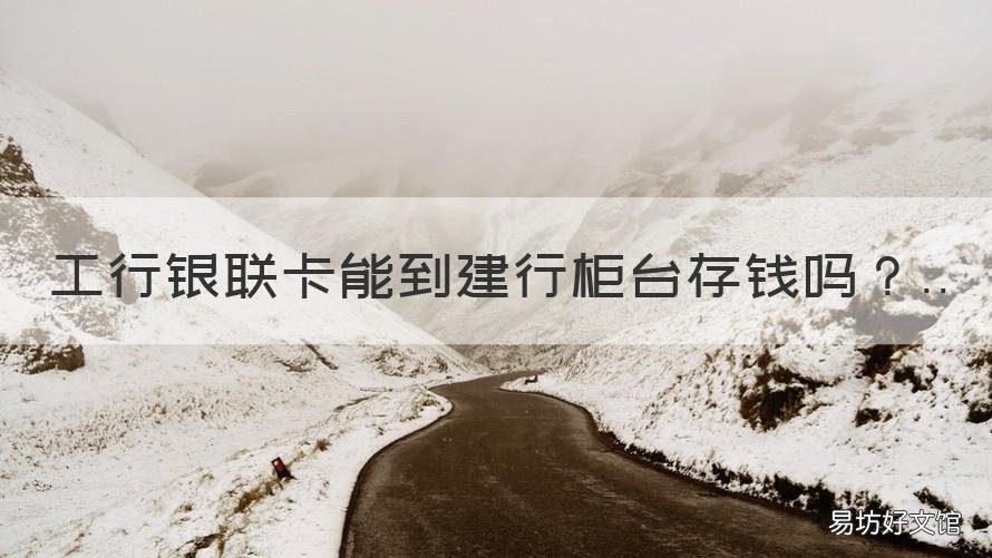 工行银联卡能到建行柜台存钱吗 建行的银联卡能在工行存款机上存款吗