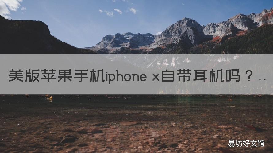 美版苹果手机iphone x自带耳机吗 苹果x自带的耳机是什么样的