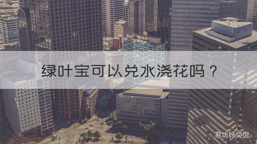 绿叶宝可以兑水浇花吗 绿叶宝可以喷在花的根部吗