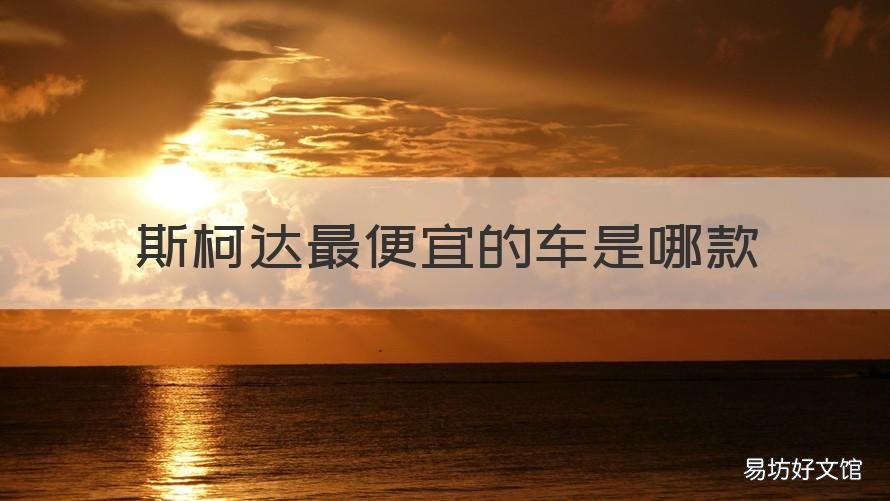 斯柯达最便宜的车是哪款 斯柯达最便宜的车是哪款车