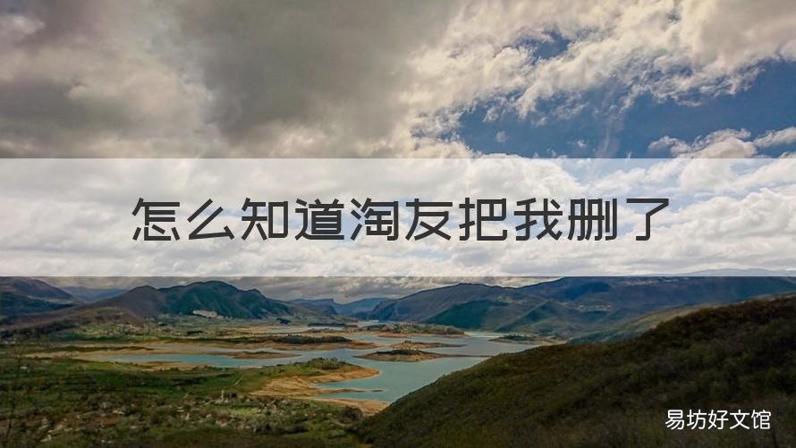 怎么知道淘友把我删了 淘宝删淘友对方知道吗
