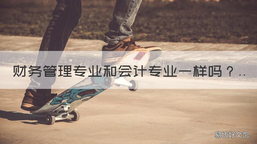 财务管理专业和会计专业一样吗 会计学专业属于财务管理专业吗