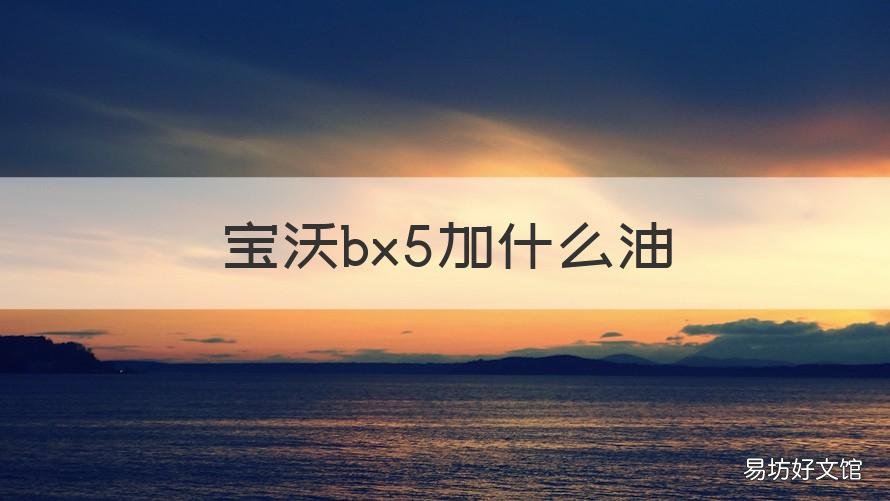 宝沃bx5加什么油 宝沃汽车bx5加什么油