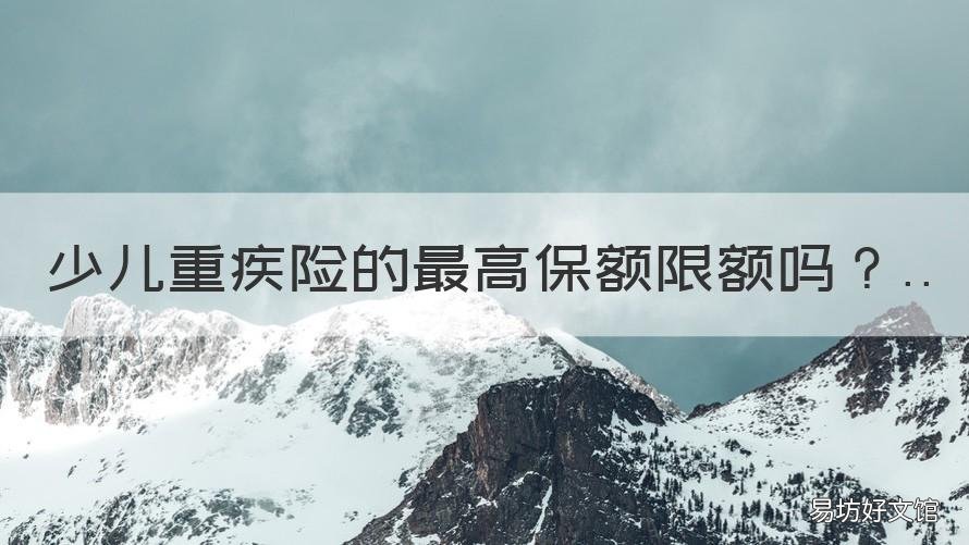 少儿重疾险的最高保额限额吗 保险法儿童重疾保额最高多少?