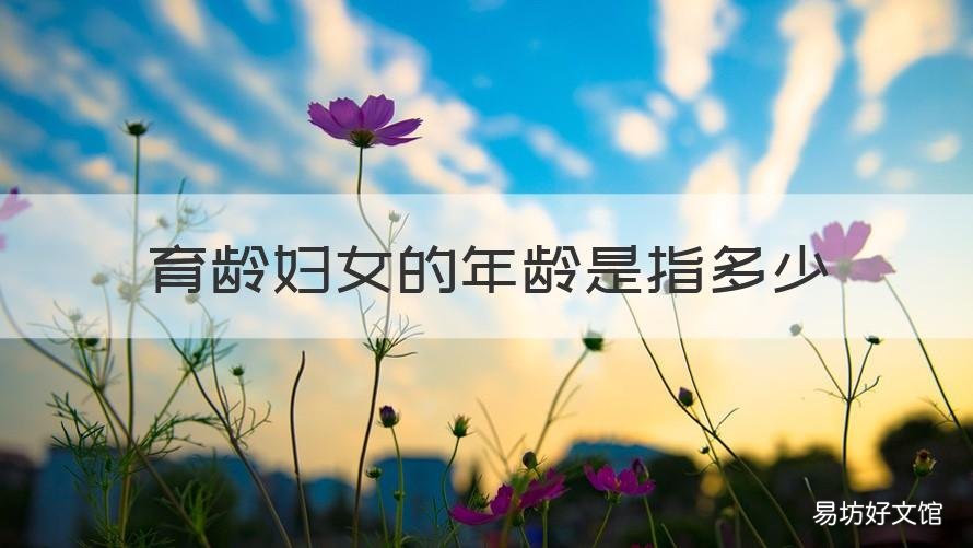 育龄妇女的年龄是指多少 育龄妇女的年龄是指多少岁