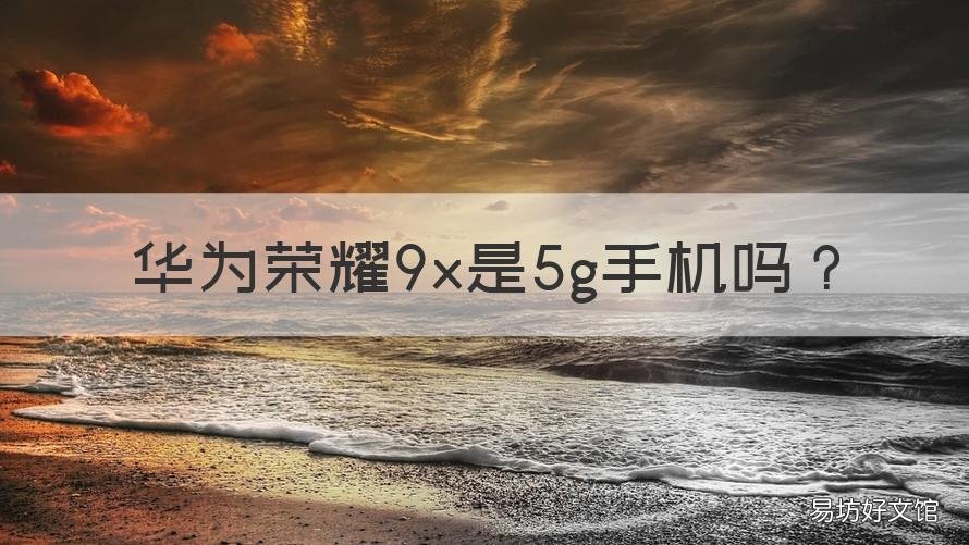 华为荣耀9x是5g手机吗 荣耀9X是不是5G手机