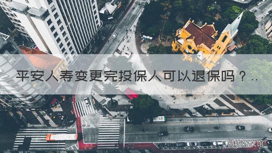 平安人寿变更完投保人可以退保吗 平安人寿变更完投保人可以退钱吗