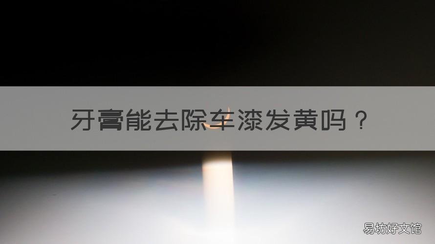 牙膏能去除车漆发黄吗 车漆黄斑用牙膏擦不掉