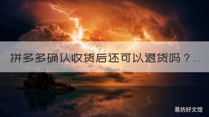 拼多多确认收货后还可以退货吗 拼多多确认收货还能退货吗?