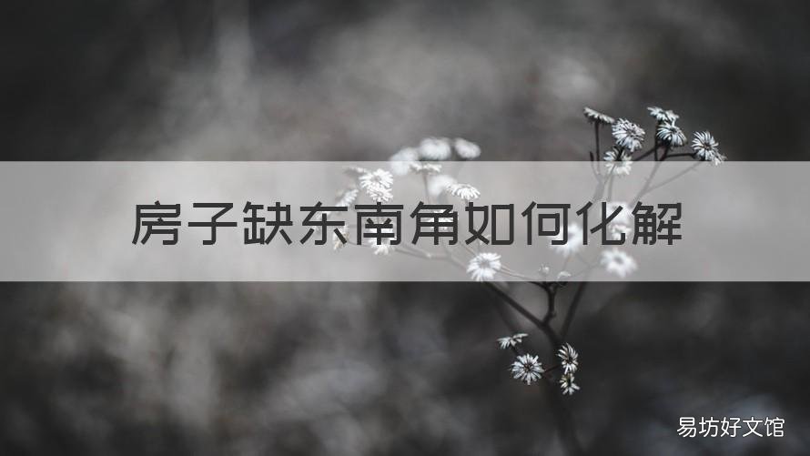 房子缺东南角如何化解 房屋缺东南角化解方法