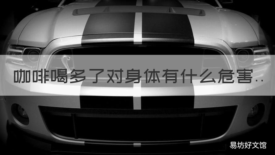 咖啡喝多了对身体有什么危害 咖啡喝多了对人身体有什么危害