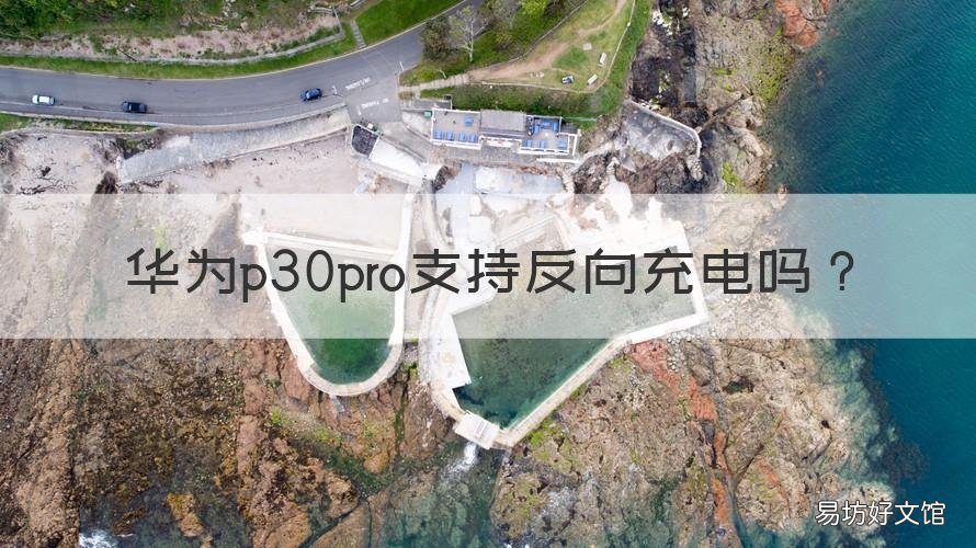 华为p30pro支持反向充电吗 华为p30pro支持反向充电怎么用