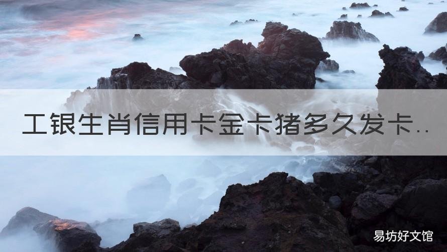 工银生肖信用卡金卡猪多久发卡 工银生肖卡介绍