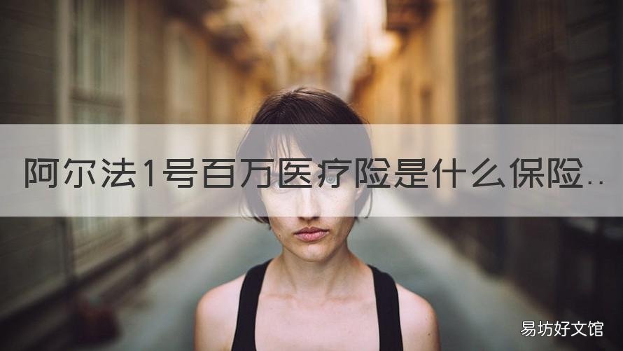 阿尔法1号百万医疗险是什么保险 黄河阿尔法1号百万医疗险