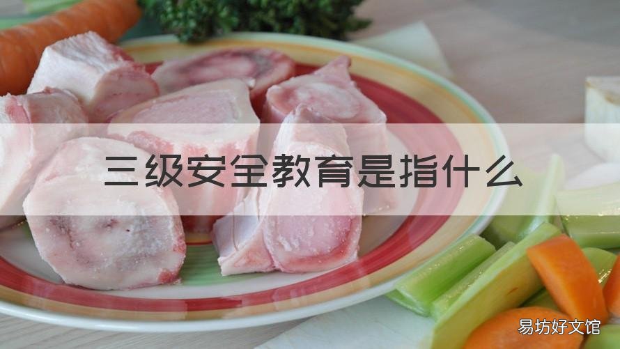 三级安全教育是指什么 三级安全教育是指什么安全教育