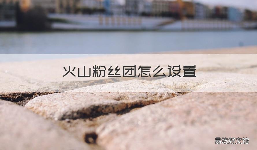 火山粉丝团怎么设置 火山粉丝团怎么加
