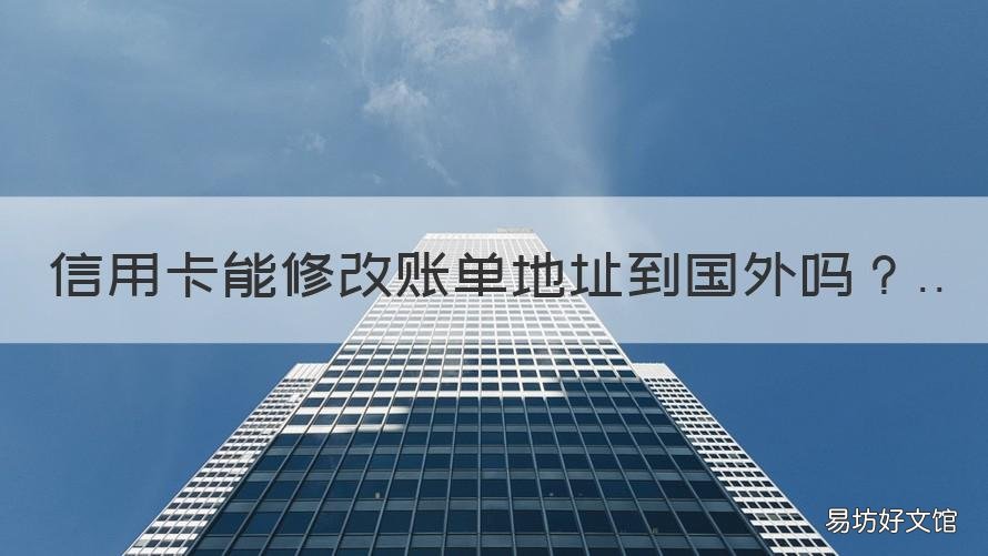信用卡能修改账单地址到国外吗 信用卡能修改账单地址到国外嘛